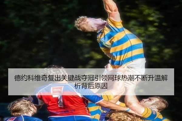 德约科维奇复出关键战夺冠引领网球热潮不断升温解析背后原因