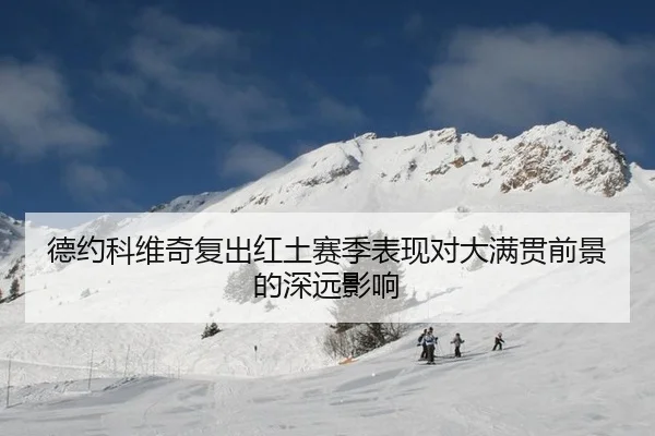 德约科维奇复出红土赛季表现对大满贯前景的深远影响