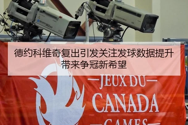 德约科维奇复出引发关注发球数据提升带来争冠新希望